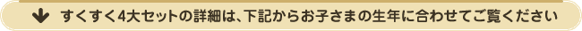 すくすく4大セットの詳細は、下記からお子さまの生年に合わせてご覧ください