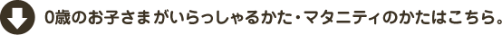 0歳のお子さまがいらっしゃるかた・マタニティのかたはこちら。